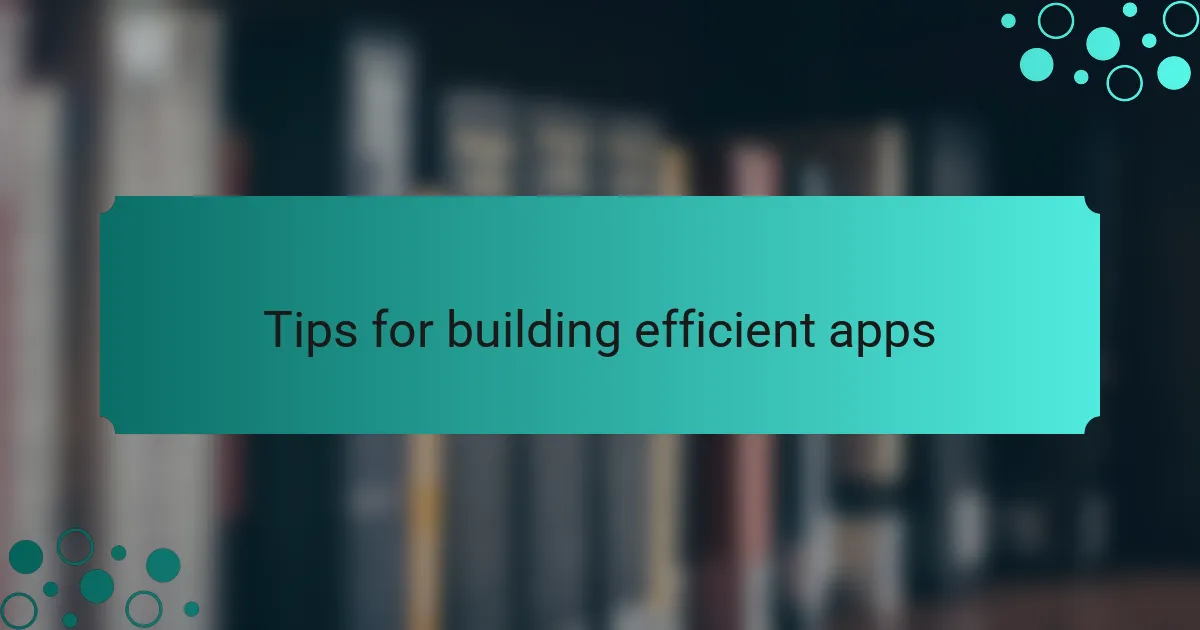 Tips for building efficient apps